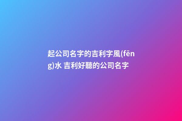 起公司名字的吉利字風(fēng)水 吉利好聽的公司名字-第1張-公司起名-玄機(jī)派